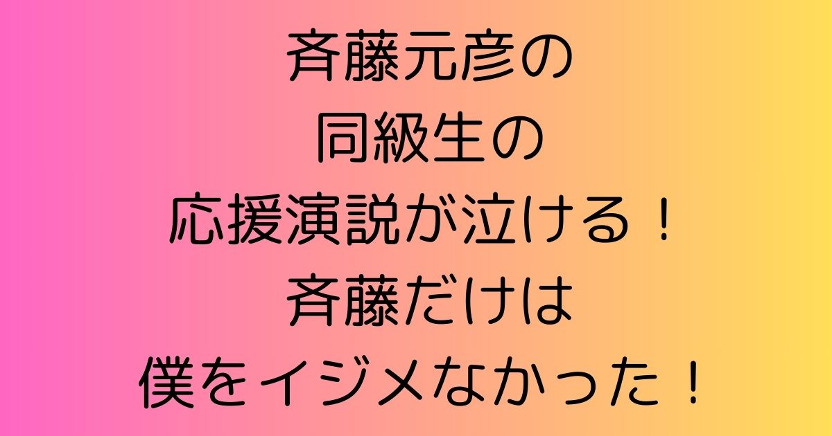 斉藤元彦の同級生の応援演説が泣ける！斉藤だけは僕をイジメなかった！